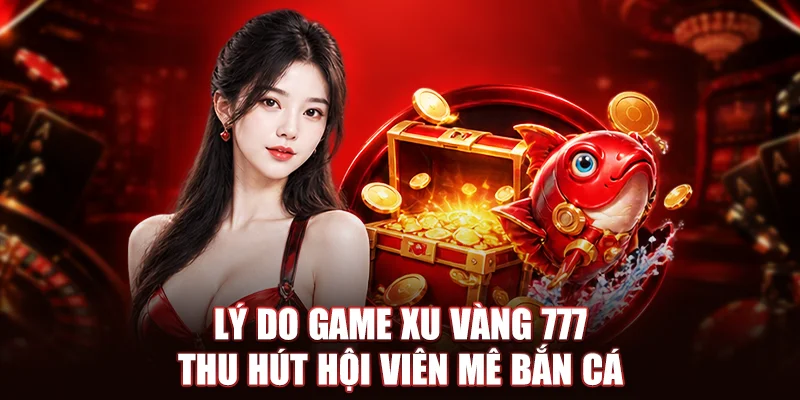 Lý do game Xu Vàng 777 thu hút hội viên mê bắn cá