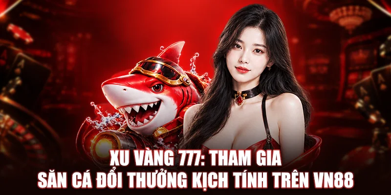 Xu Vàng 777: Tham Gia Săn Cá Đổi Thưởng Kịch Tính Trên VN88